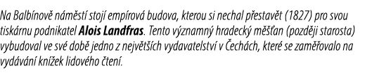 Na Balb nov n m st  stoj  emp rov  budova, kterou si nechal p estav t (1827) pro svou tisk rnu podnikatel Alois Land...